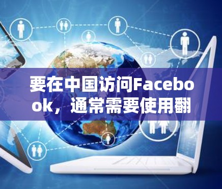 要在中国访问Facebook，通常需要使用翻墙软件或VPN服务，因为中国的网络审查制度限制了外国网站的访问。以下是一些常用的翻墙软件和方法