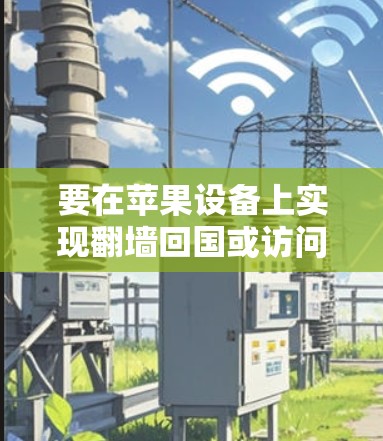 要在苹果设备上实现翻墙回国或访问国内内容，您可以按照以下步骤操作