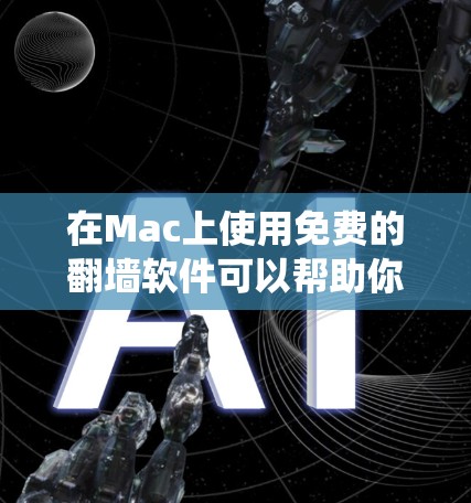 在Mac上使用免费的翻墙软件可以帮助你绕过网络限制，但需要注意选择可靠的工具，并确保符合当地法律法规
