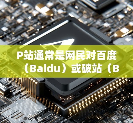 P站通常是网民对百度（Baidu）或破站（B站）的一种简称。B站是中国最大的视频分享平台，用户可以在上面上传、观看各种视频内容。如果你想访问B站或其他受限的网站，翻墙软件可以帮助你绕过网络限制