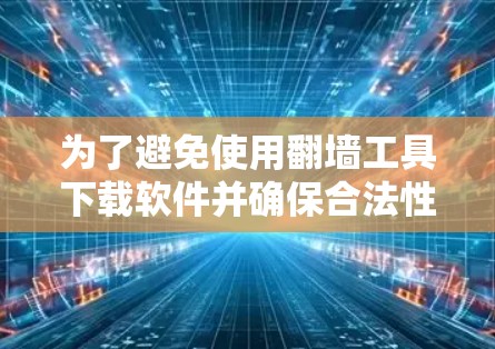 为了避免使用翻墙工具下载软件并确保合法性和安全性,以下是可以采取的步骤