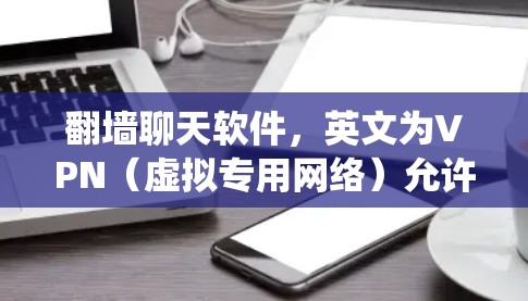翻墙聊天软件，英文为VPN（虚拟专用网络）允许用户绕过网络限制，匿名聊天。以下是关于翻墙聊天软件的详细分析