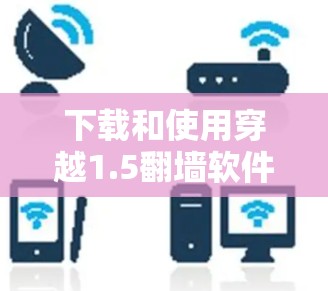 下载和使用穿越1.5翻墙软件的步骤如下