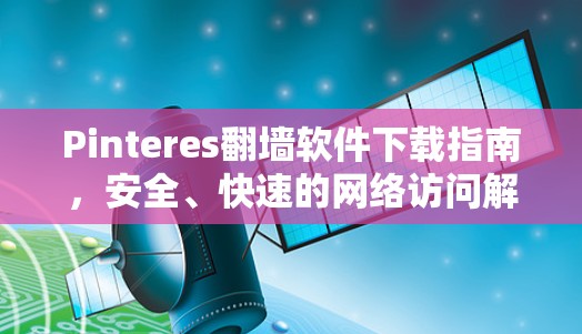 Pinteres翻墙软件下载指南,安全、快速的网络访问解决方案