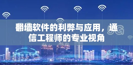 翻墙软件的利弊与应用,通信工程师的专业视角