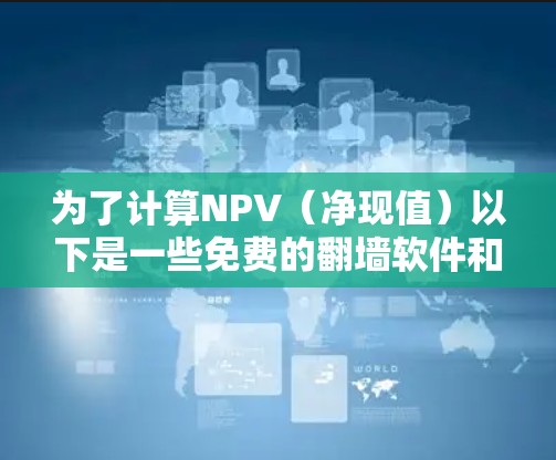 为了计算NPV（净现值）以下是一些免费的翻墙软件和方法，帮助您高效地进行投资评估