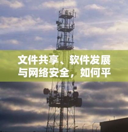 文件共享、软件发展与网络安全,如何平衡利弊?