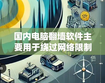 国内电脑翻墙软件主要用于绕过网络限制，访问国外网站或内容。以下是一些常见的翻墙软件及其特点和使用方法