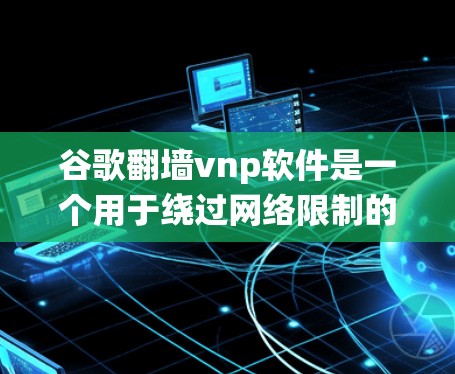 谷歌翻墙vnp软件是一个用于绕过网络限制的工具，允许用户访问被屏蔽的网站。以下是对其的详细分析