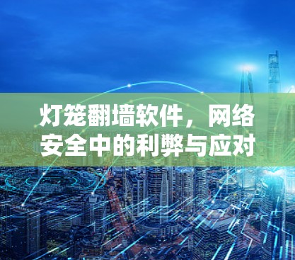 灯笼翻墙软件，网络安全中的利弊与应对策略