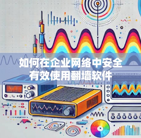 如何在企业网络中安全有效使用翻墙软件