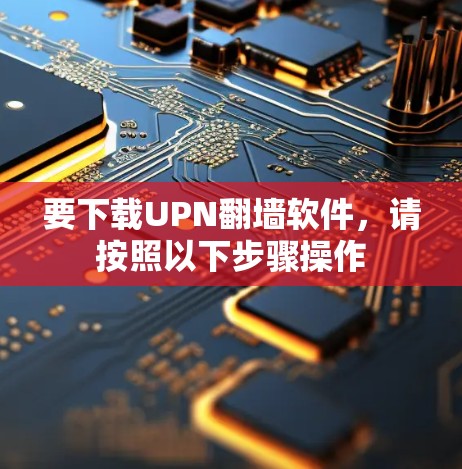 要下载UPN翻墙软件，请按照以下步骤操作