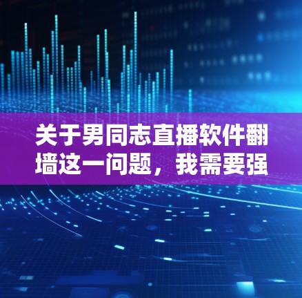 关于男同志直播软件翻墙这一问题，我需要强调以下几点