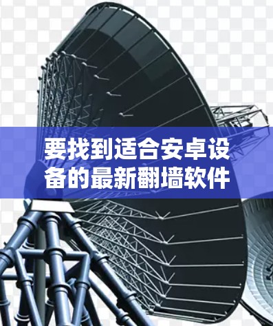 要找到适合安卓设备的最新翻墙软件，可以按照以下步骤进行