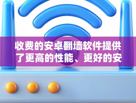 收费的安卓翻墙软件提供了更高的性能、更好的安全性和更可靠的服务，但价格较高且可能需要长期订阅。以下是针对收费翻墙软件的详细分析和建议