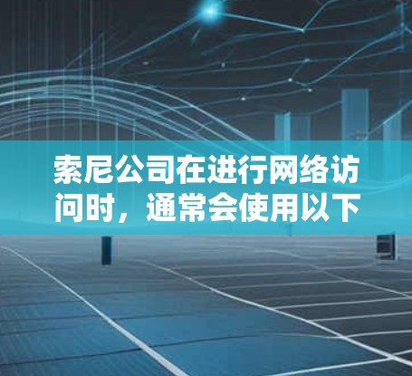 索尼公司在进行网络访问时，通常会使用以下翻墙软件和技术来确保网络安全和合规性