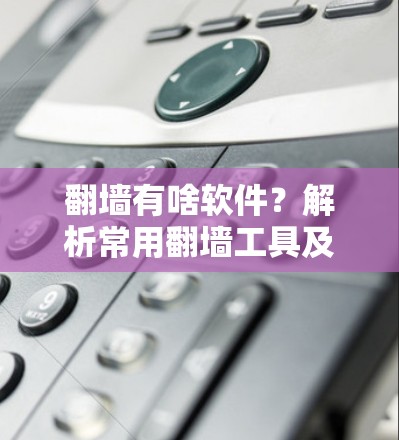 翻墙有啥软件？解析常用翻墙工具及选择建议