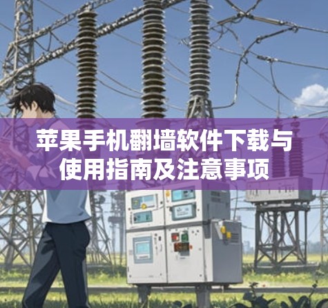 苹果手机翻墙软件下载与使用指南及注意事项