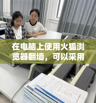 在电脑上使用火狐浏览器翻墙，可以采用以下几种方法