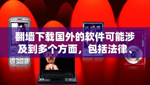 翻墙下载国外的软件可能涉及到多个方面，包括法律、道德、技术和安全等问题。以下是一些可能相关的信息和建议