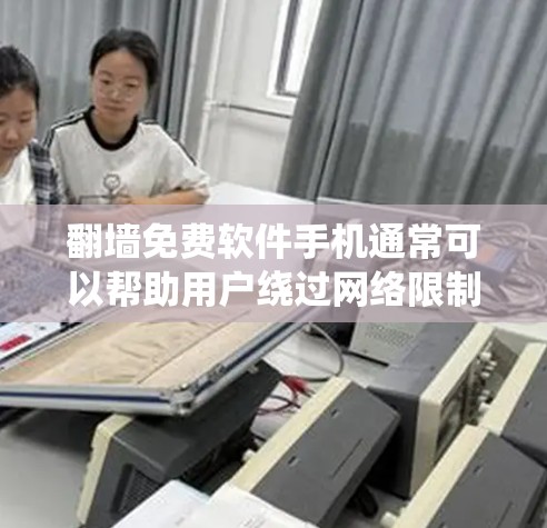 翻墙免费软件手机通常可以帮助用户绕过网络限制，访问被屏蔽的网站或服务。不过，翻墙软件可能涉及法律风险，具体取决于所在国家的网络政策和使用环境。以下是一些常见的翻墙免费软件和工具，供您参考