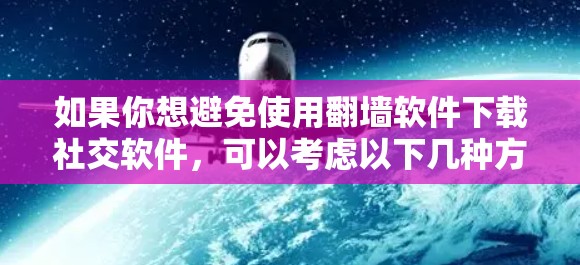 如果你想避免使用翻墙软件下载社交软件，可以考虑以下几种方法