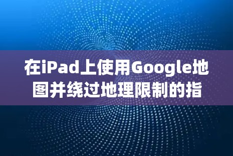 在iPad上使用Google地图并绕过地理限制的指南如下