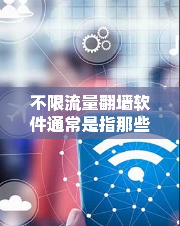 不限流量翻墙软件通常是指那些不对数据传输量（流量）施加限制的工具，允许用户自由访问互联网内容。以下是对常见翻墙工具的分析和总结，帮助您选择适合自己的解决方案
