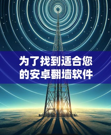 为了找到适合您的安卓翻墙软件APK文件,请按照以下步骤操作