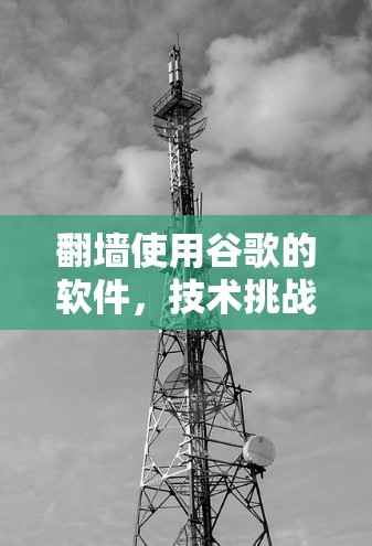 翻墙使用谷歌的软件，技术挑战与解决方案