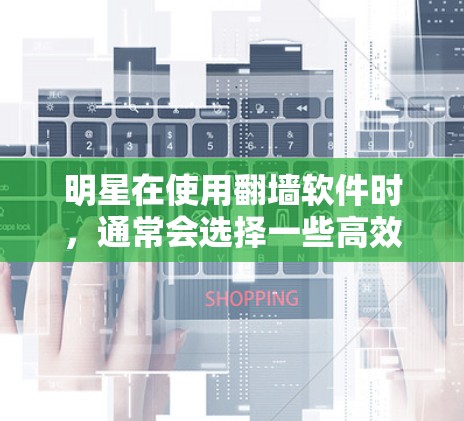 明星在使用翻墙软件时,通常会选择一些高效且安全的工具来满足他们的需求。以下是一些常见的翻墙软件类型和一些可能的选择