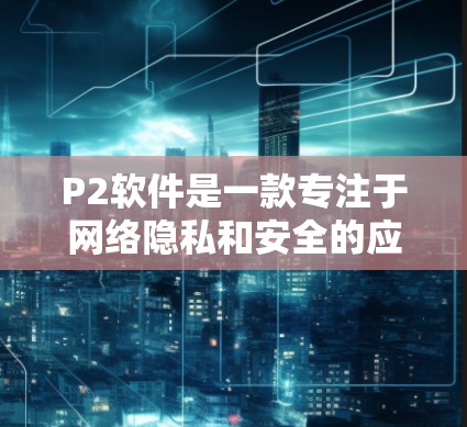 P2软件是一款专注于网络隐私和安全的应用程序,可能不具备内置的翻墙功能。翻墙通常需要配置代理服务器、使用VPN或相关工具。以下是详细的建议