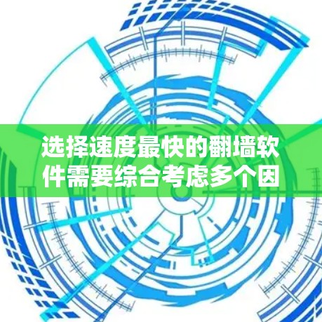选择速度最快的翻墙软件需要综合考虑多个因素,以下是根据您的需求整理的建议