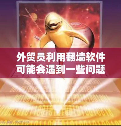 外贸员利用翻墙软件可能会遇到一些问题，需要谨慎对待。以下是一些可能的情况和建议
