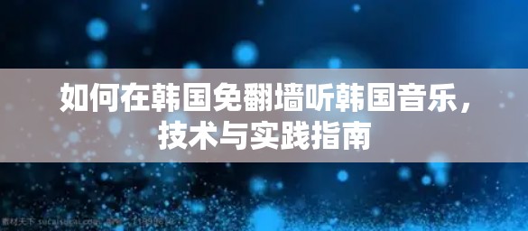 如何在韩国免翻墙听韩国音乐,技术与实践指南