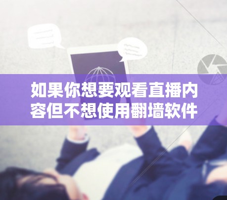 如果你想要观看直播内容但不想使用翻墙软件,可以选择一些不需要翻墙的直播平台或工具。以下是一些常用的直播软件和平台