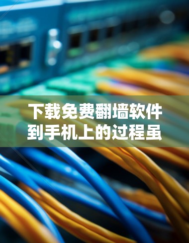 下载免费翻墙软件到手机上的过程虽然简单,但需要注意安全和法律风险。以下是分步骤的指南