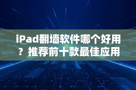 iPad翻墙软件哪个好用?推荐前十款最佳应用