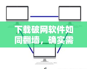 下载破网软件如同翻墙，确实需要谨慎处理，以下是分步指导，帮助您安全有效地完成这个过程