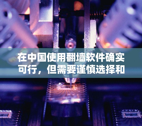 在中国使用翻墙软件确实可行，但需要谨慎选择和配置，以确保合法性和安全性。以下是关于如何选择和使用翻墙软件的分步指南