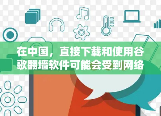 在中国，直接下载和使用谷歌翻墙软件可能会受到网络限制。以下是一些可能的解决方法，但请注意这些方法可能会涉及到绕过网络限制，可能会有法律和道德上的风险。请务必遵守相关法律法规