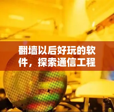 翻墙以后好玩的软件，探索通信工程中的应用场景