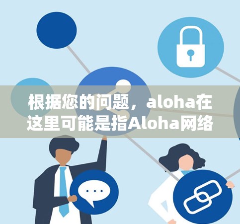 根据您的问题，aloha在这里可能是指Aloha网络，这是一种早期的无线数据传输技术，通常用于卫星通信。在计算机科学和网络技术领域，利用Aloha网络来绕过网络限制的翻墙软件可能存在