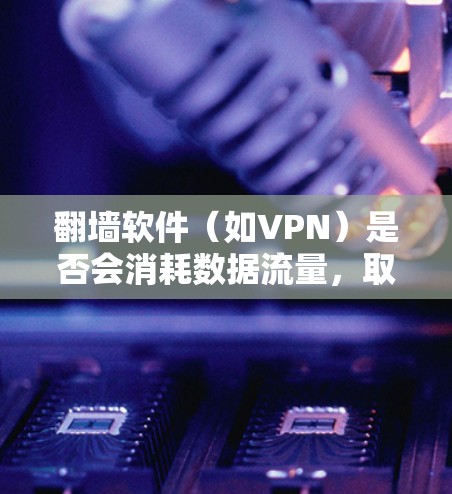 翻墙软件（如VPN）是否会消耗数据流量，取决于多个因素。以下是详细的分析和结论