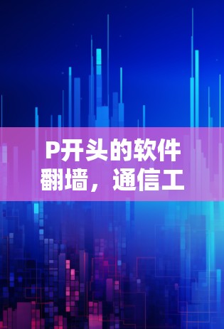 P开头的软件翻墙，通信工程的革新之路