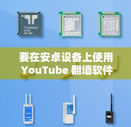 要在安卓设备上使用 YouTube 翻墙软件，您可以按照以下步骤操作