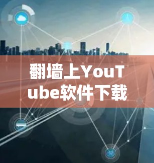 翻墙上YouTube软件下载,技术与安全指南