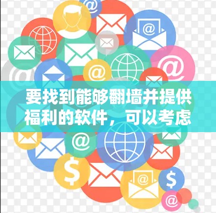 要找到能够翻墙并提供福利的软件,可以考虑以下几种方法和工具