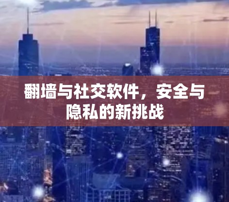翻墙与社交软件,安全与隐私的新挑战