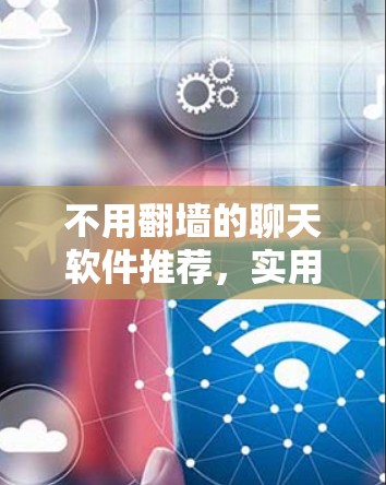 不用翻墙的聊天软件推荐，实用与安全双重保障